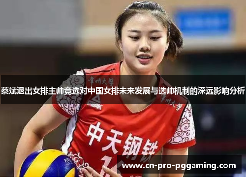 蔡斌退出女排主帅竞选对中国女排未来发展与选帅机制的深远影响分析