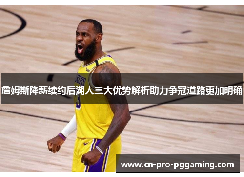 詹姆斯降薪续约后湖人三大优势解析助力争冠道路更加明确