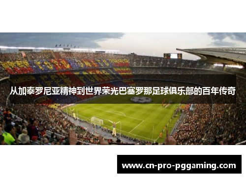 从加泰罗尼亚精神到世界荣光巴塞罗那足球俱乐部的百年传奇