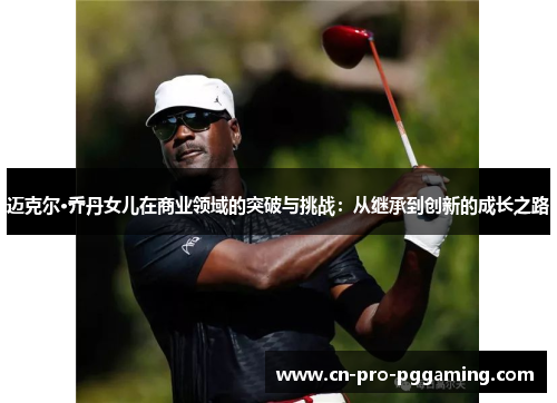 迈克尔·乔丹女儿在商业领域的突破与挑战：从继承到创新的成长之路