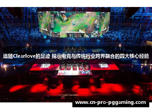 追随Clearlove的足迹 揭示电竞与传统行业跨界融合的四大核心经验