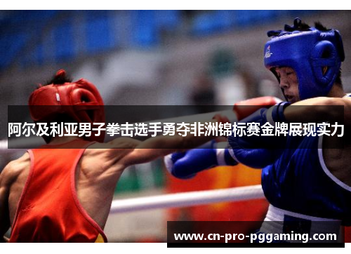 阿尔及利亚男子拳击选手勇夺非洲锦标赛金牌展现实力