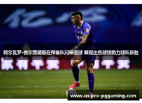 阿尔瓦罗·费尔南德斯在预备队闪耀进球 展现出色球技助力球队获胜