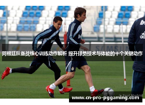 阿根廷队备战核心训练动作解析 提升球员技术与体能的十个关键动作