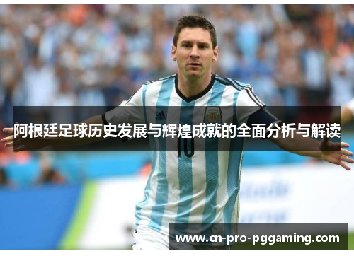 阿根廷足球历史发展与辉煌成就的全面分析与解读