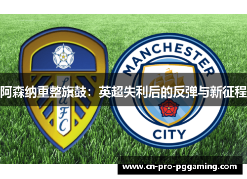 阿森纳重整旗鼓：英超失利后的反弹与新征程
