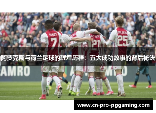 阿贾克斯与荷兰足球的辉煌历程：五大成功故事的背后秘诀