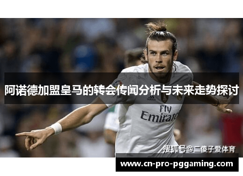 阿诺德加盟皇马的转会传闻分析与未来走势探讨