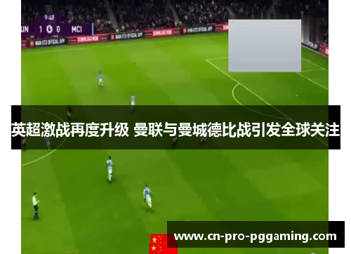 英超激战再度升级 曼联与曼城德比战引发全球关注