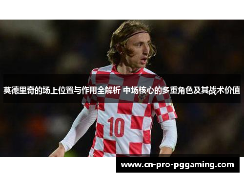 莫德里奇的场上位置与作用全解析 中场核心的多重角色及其战术价值