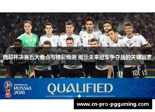 西超杯决赛五大看点与精彩预测 揭示未来冠军争夺战的关键因素