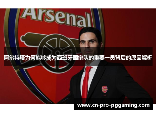 阿尔特塔为何能够成为西班牙国家队的重要一员背后的原因解析