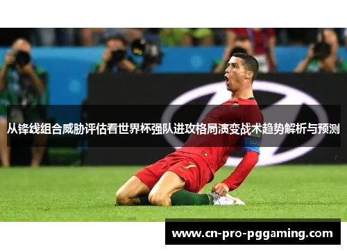 从锋线组合威胁评估看世界杯强队进攻格局演变战术趋势解析与预测