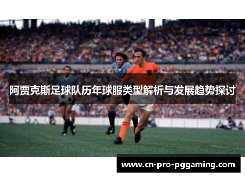 阿贾克斯足球队历年球服类型解析与发展趋势探讨