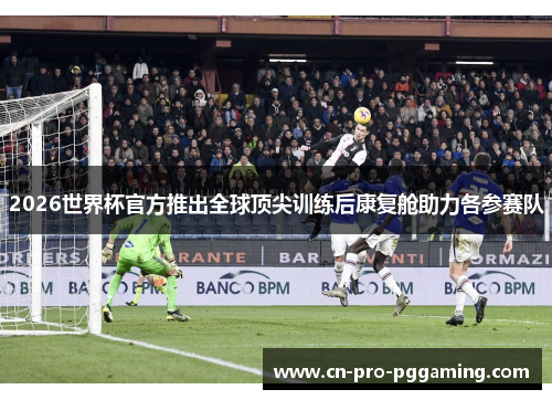 2026世界杯官方推出全球顶尖训练后康复舱助力各参赛队