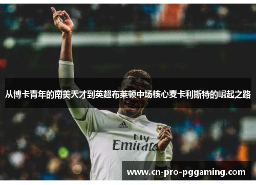 从博卡青年的南美天才到英超布莱顿中场核心麦卡利斯特的崛起之路