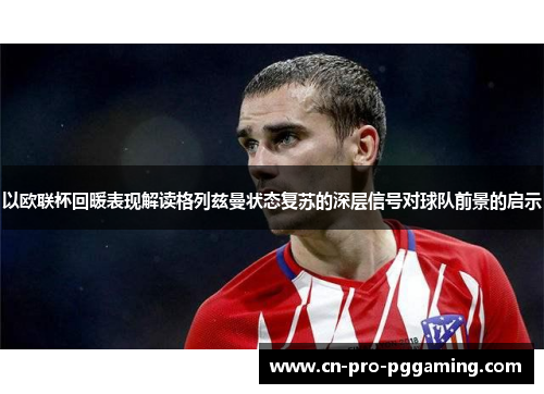 以欧联杯回暖表现解读格列兹曼状态复苏的深层信号对球队前景的启示