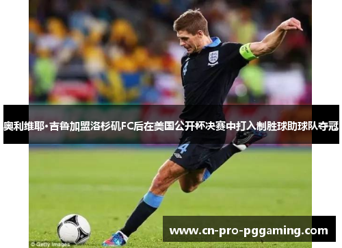 奥利维耶·吉鲁加盟洛杉矶FC后在美国公开杯决赛中打入制胜球助球队夺冠