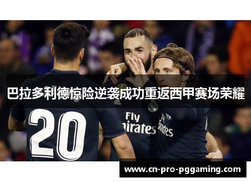 巴拉多利德惊险逆袭成功重返西甲赛场荣耀