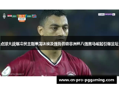 点球大战爆冷民主刚果淘汰埃及强势晋级非洲杯八强黑马崛起引爆足坛