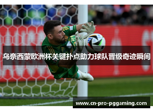 乌奈西蒙欧洲杯关键扑点助力球队晋级奇迹瞬间